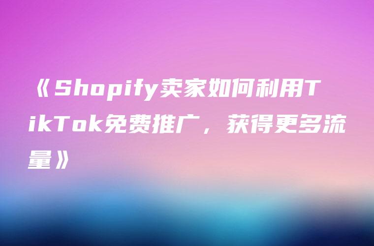 《Shopify卖家如何利用TikTok免费推广，获得更多流量》