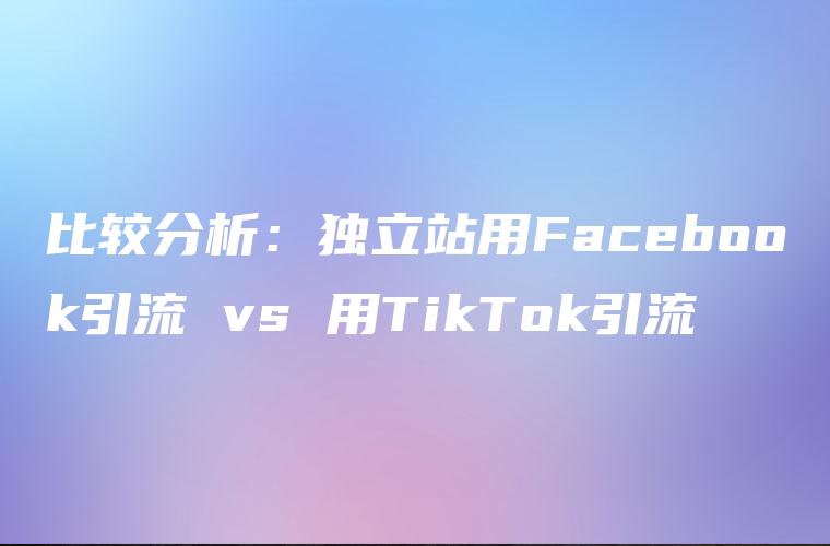 比较分析：独立站用Facebook引流 vs 用TikTok引流