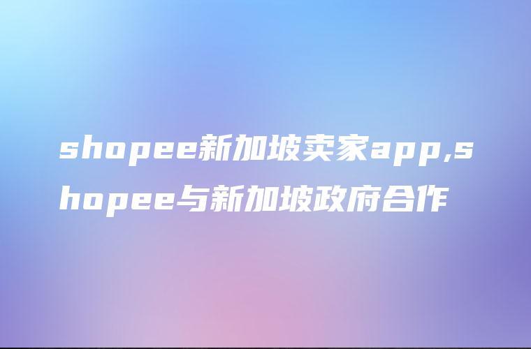 shopee新加坡卖家app,shopee与新加坡政府合作