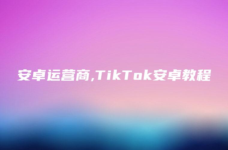 安卓运营商,TikTok安卓教程
