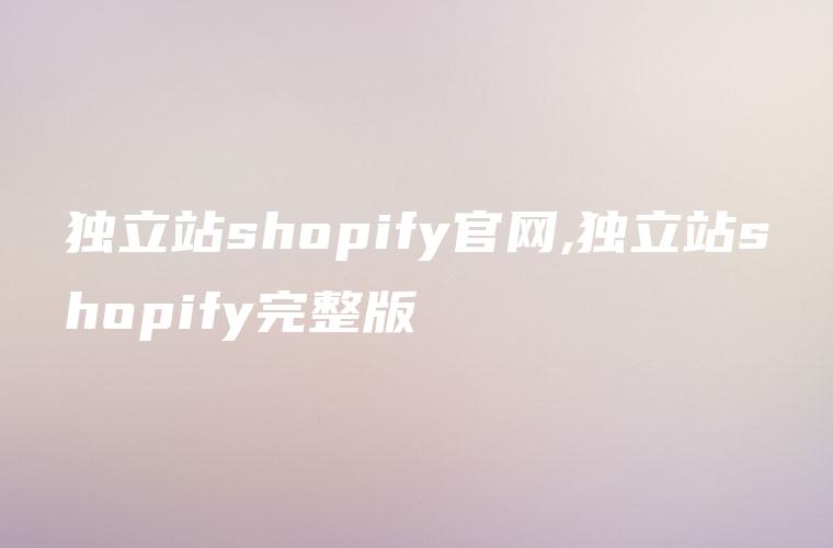 独立站shopify官网,独立站shopify完整版