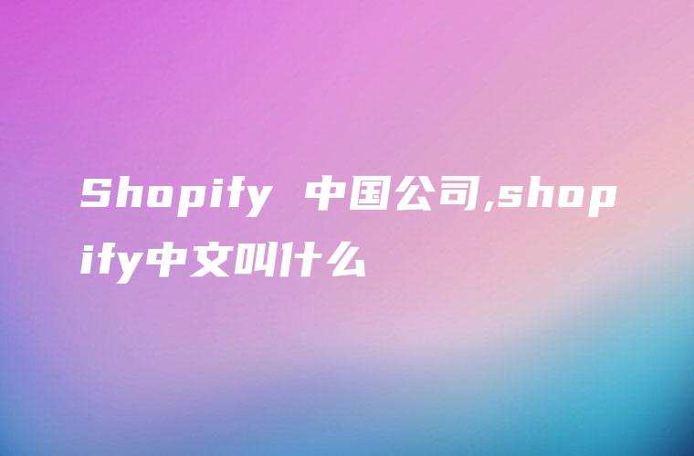 Shopify 中国公司,shopify中文叫什么