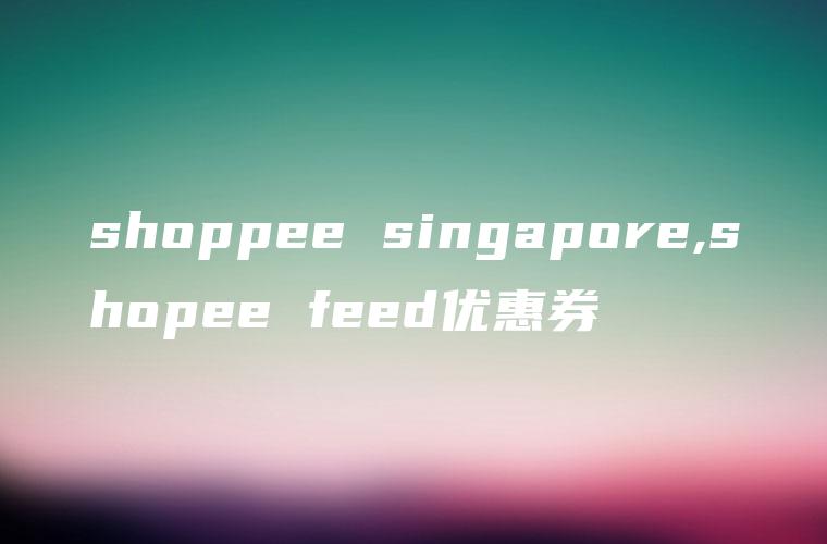 shoppee singapore,shopee feed优惠券