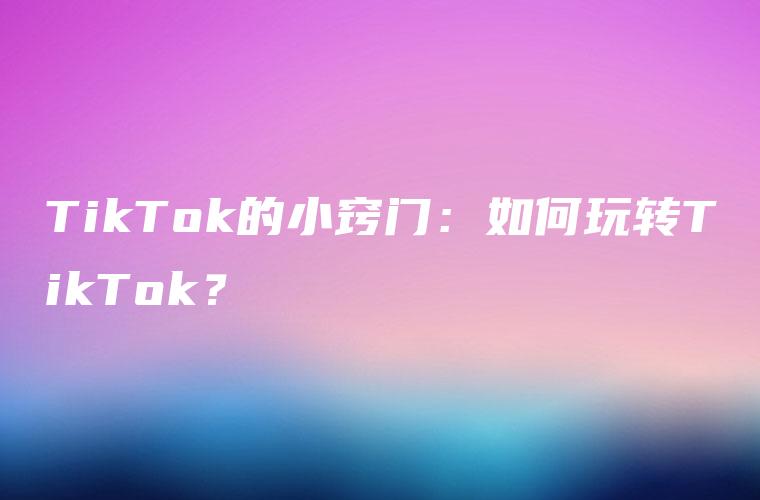 TikTok的小窍门：如何玩转TikTok？