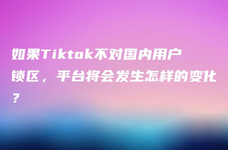 如果Tiktok不对国内用户锁区，平台将会发生怎样的变化？