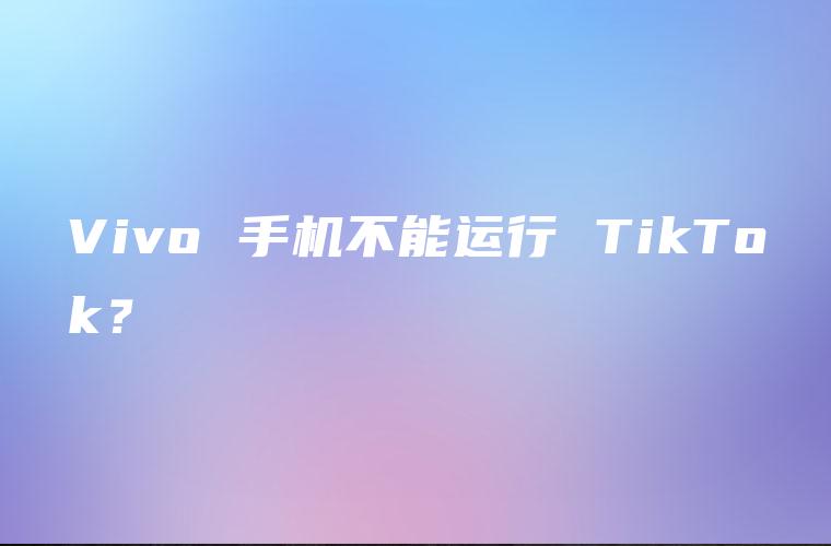 Vivo 手机不能运行 TikTok？