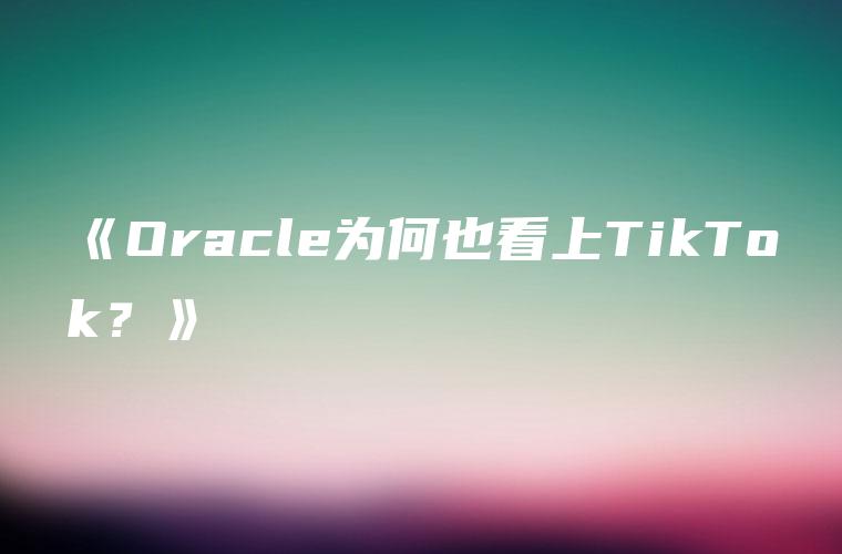 《Oracle为何也看上TikTok？》
