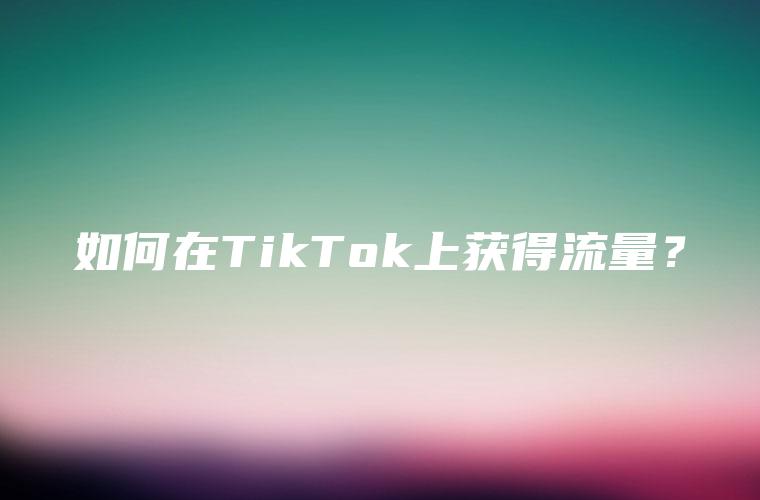 如何在TikTok上获得流量？
