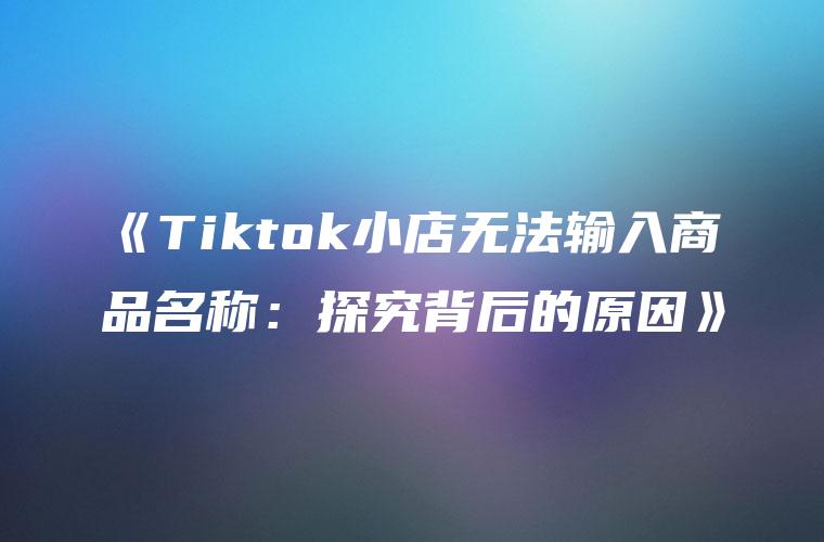 《Tiktok小店无法输入商品名称：探究背后的原因》