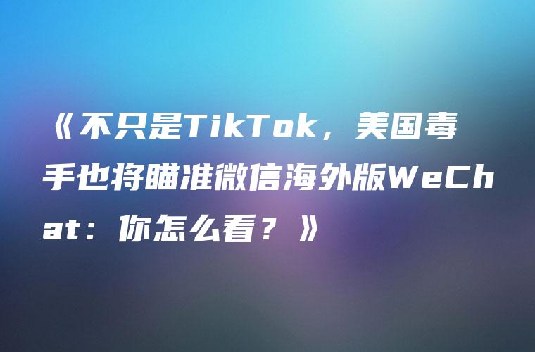 《不只是TikTok，美国毒手也将瞄准微信海外版WeChat：你怎么看？》