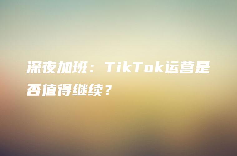 深夜加班：TikTok运营是否值得继续？