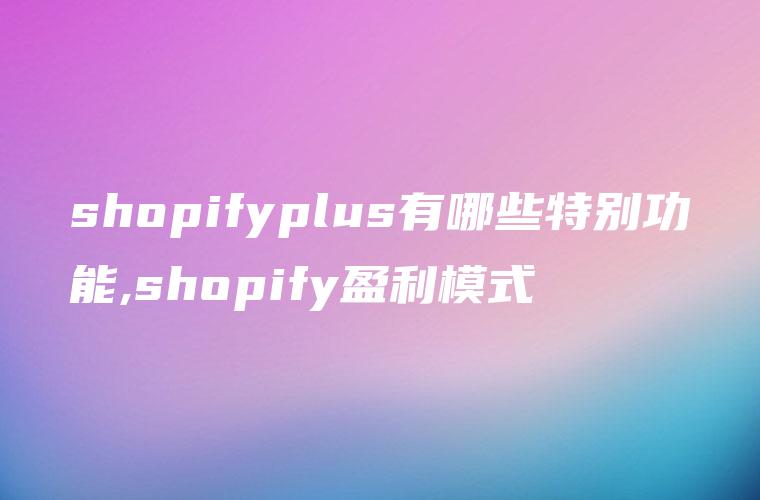 shopifyplus有哪些特别功能,shopify盈利模式