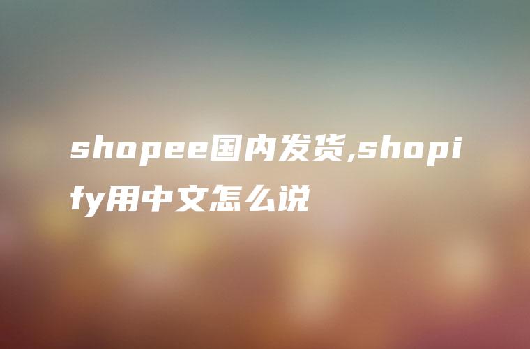 shopee国内发货,shopify用中文怎么说