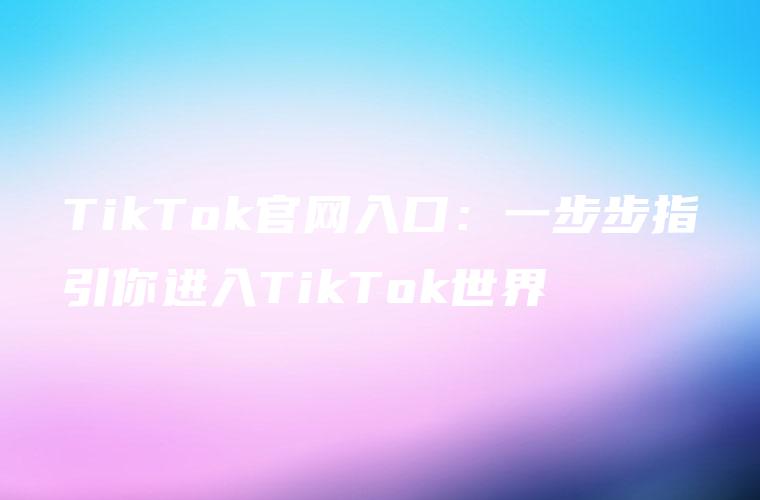 TikTok官网入口：一步步指引你进入TikTok世界