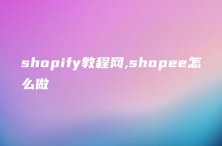 shopify教程网,shopee怎么做