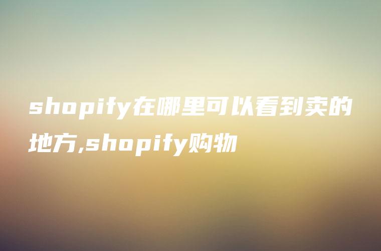 shopify在哪里可以看到卖的地方,shopify购物