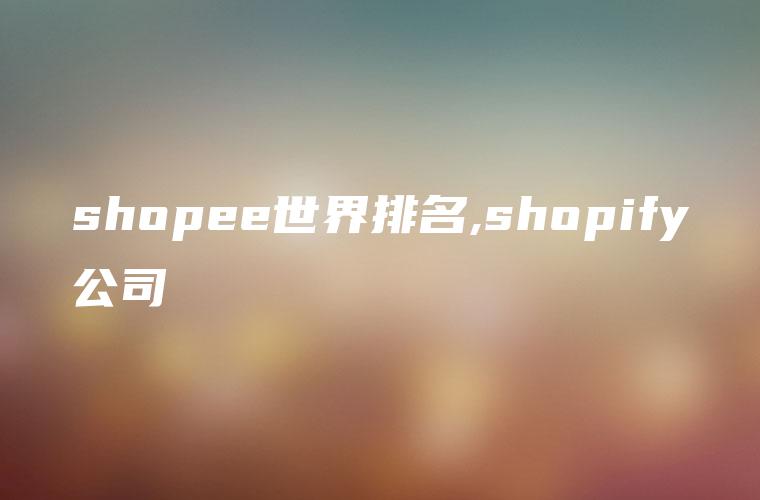 shopee世界排名,shopify公司