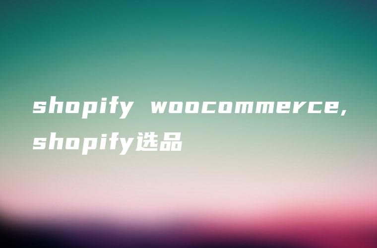 shopify woocommerce,shopify选品