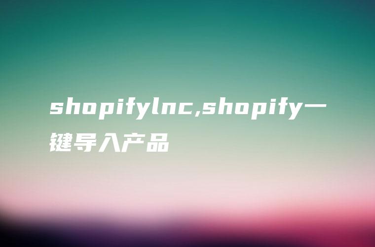 shopifylnc,shopify一键导入产品