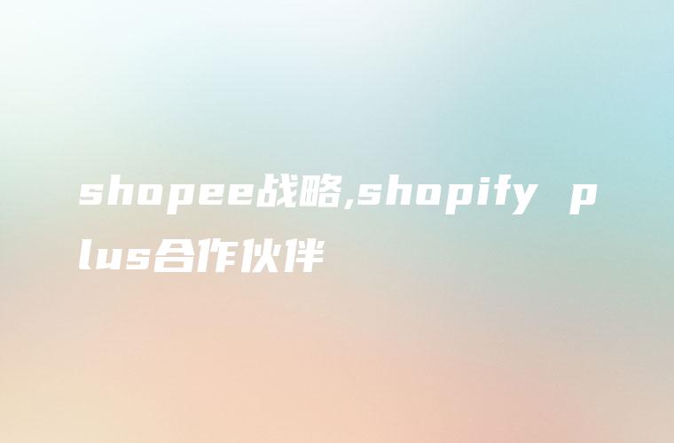 shopee战略,shopify plus合作伙伴