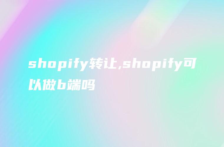 shopify转让,shopify可以做b端吗