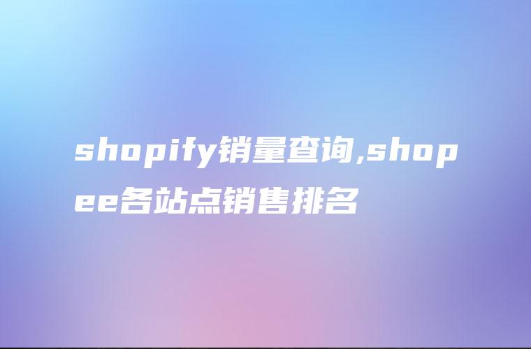 shopify销量查询,shopee各站点销售排名