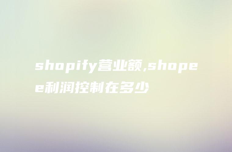 shopify营业额,shopee利润控制在多少