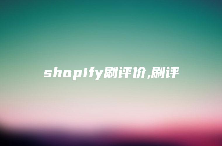 shopify刷评价,刷评