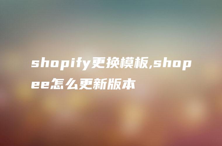 shopify更换模板,shopee怎么更新版本