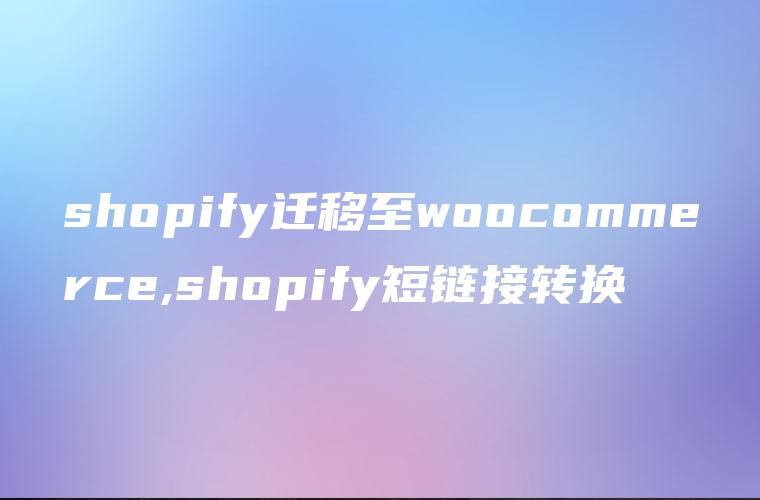 shopify迁移至woocommerce,shopify短链接转换