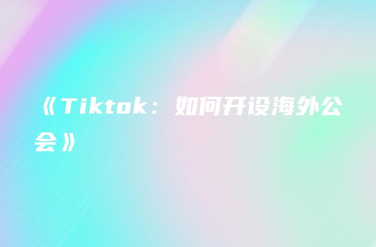 《Tiktok：如何开设海外公会》