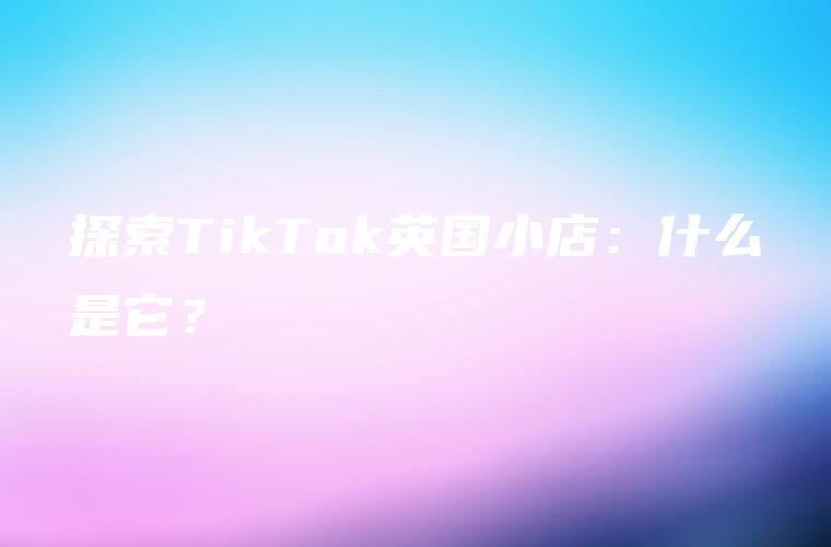 探索TikTok英国小店：什么是它？