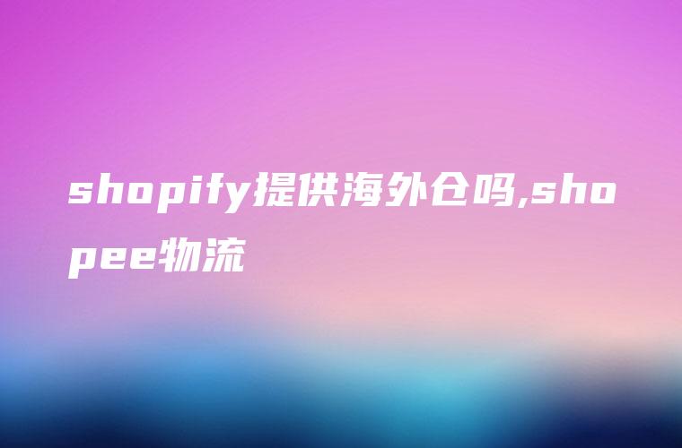 shopify提供海外仓吗,shopee物流
