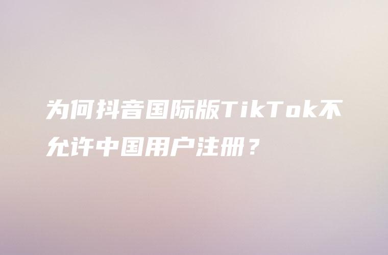 为何抖音国际版TikTok不允许中国用户注册？