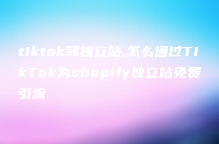tiktok和独立站,怎么通过TikTok为shopify独立站免费引流