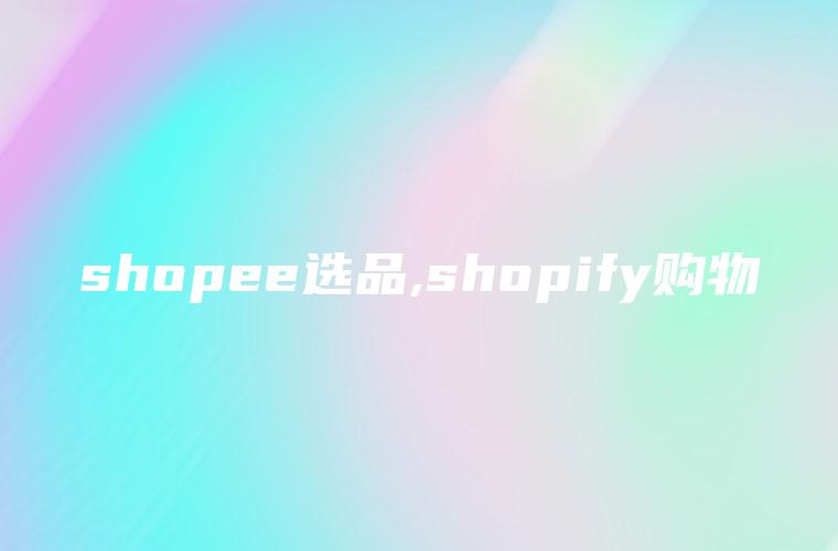 shopee选品,shopify购物