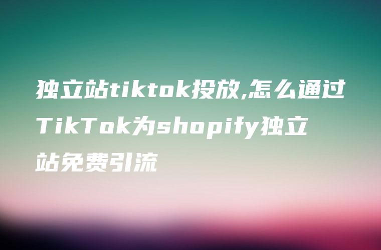 独立站tiktok投放,怎么通过TikTok为shopify独立站免费引流
