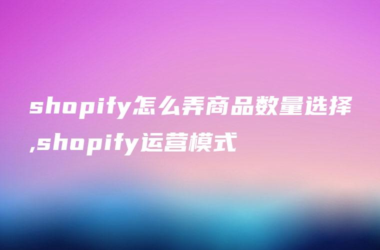shopify怎么弄商品数量选择,shopify运营模式