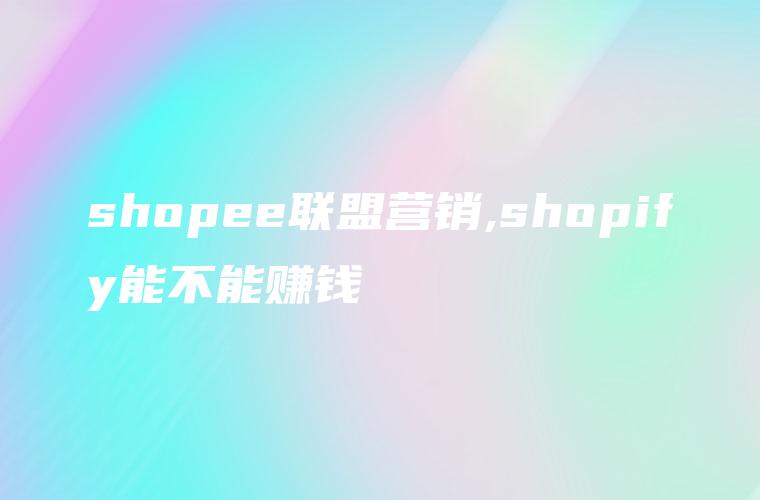 shopee联盟营销,shopify能不能赚钱