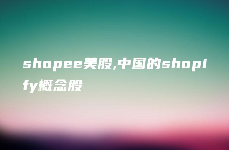 shopee美股,中国的shopify概念股