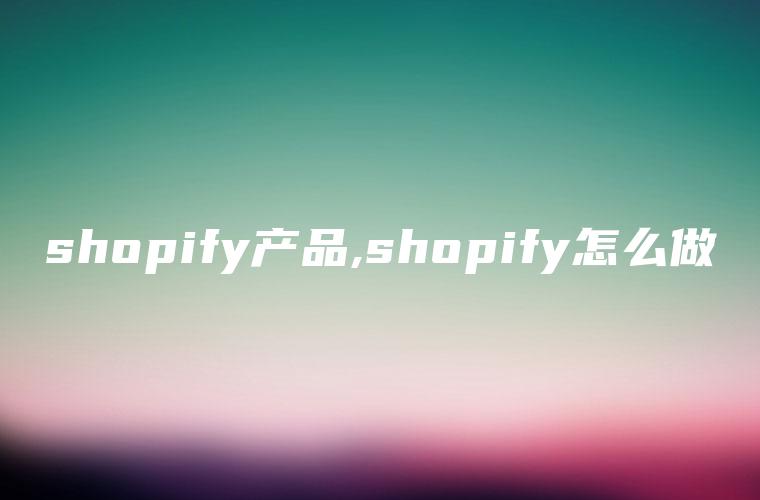 shopify产品,shopify怎么做