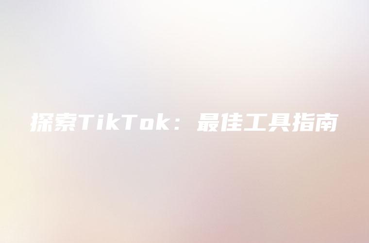 探索TikTok：最佳工具指南