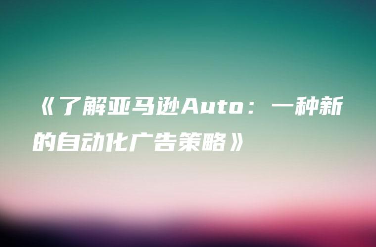《了解亚马逊Auto：一种新的自动化广告策略》