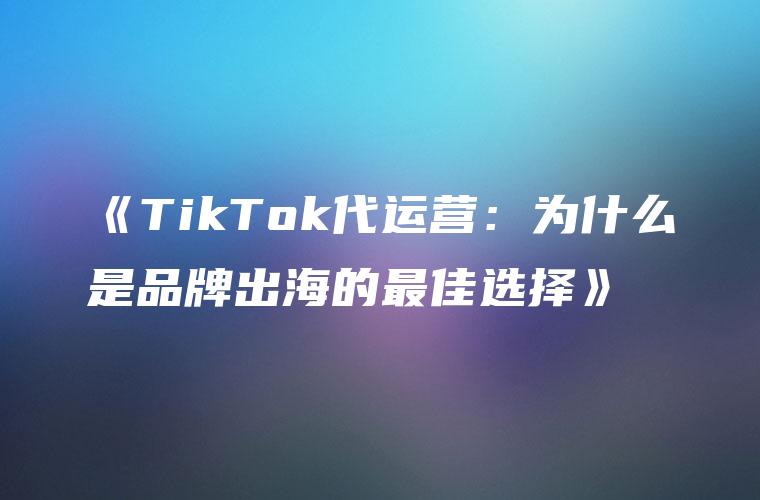 《TikTok代运营：为什么是品牌出海的最佳选择》