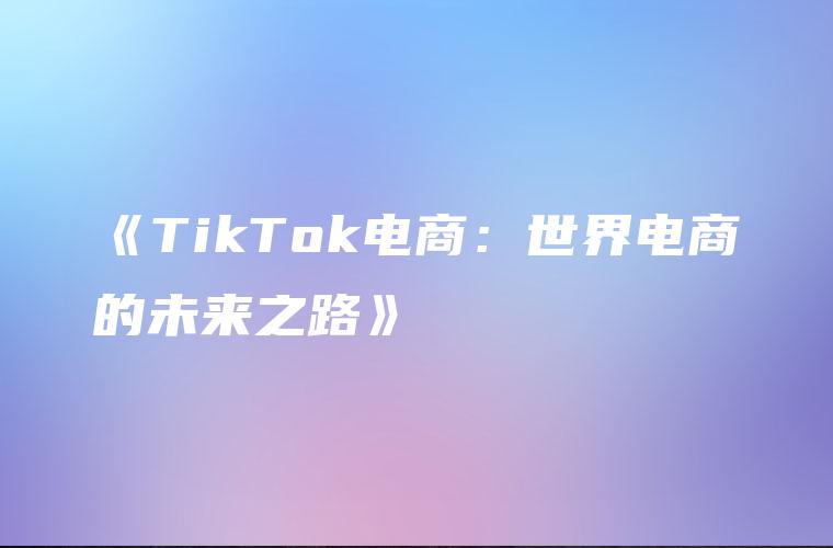 《TikTok电商：世界电商的未来之路》