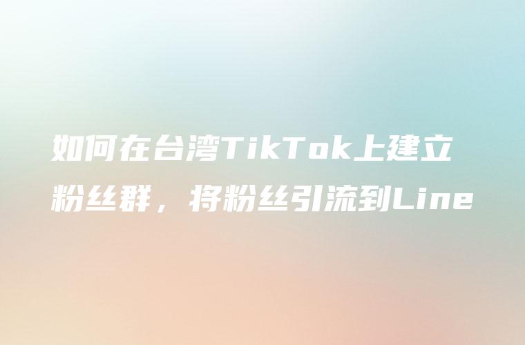 如何在台湾TikTok上建立粉丝群，将粉丝引流到Line
