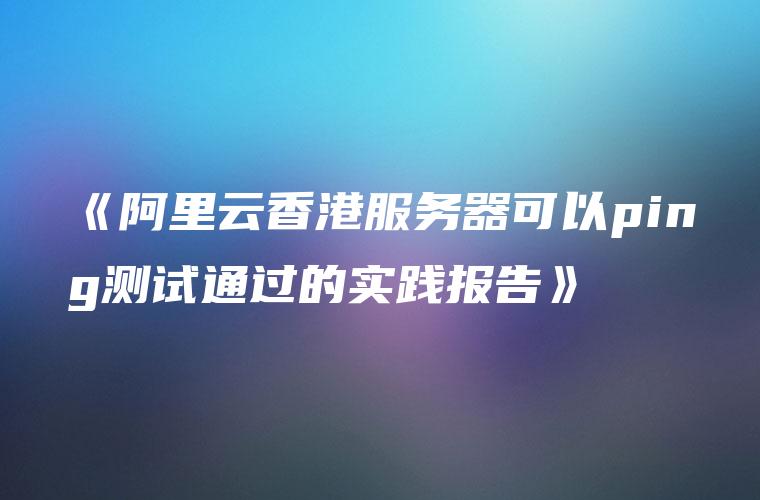 《阿里云香港服务器可以ping测试通过的实践报告》
