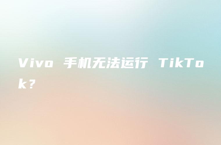 Vivo 手机无法运行 TikTok？