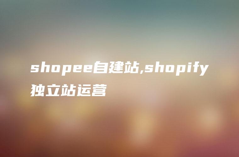 shopee自建站,shopify独立站运营