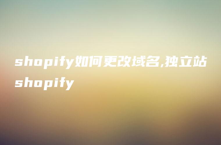 shopify如何更改域名,独立站shopify
